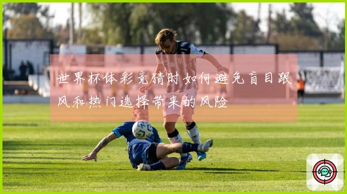 世界杯体彩竞猜时如何避免盲目跟风和热门选择带来的风险