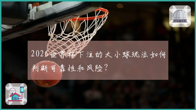 2026世界杯下注的大小球玩法如何判断可靠性和风险？